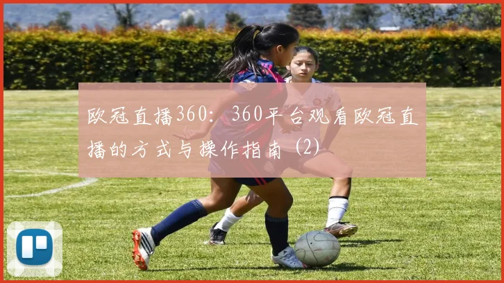 欧冠直播360：360平台观看欧冠直播的方式与操作指南 (2)