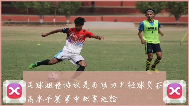 足球租借协议是否助力年轻球员在高水平赛事中积累经验