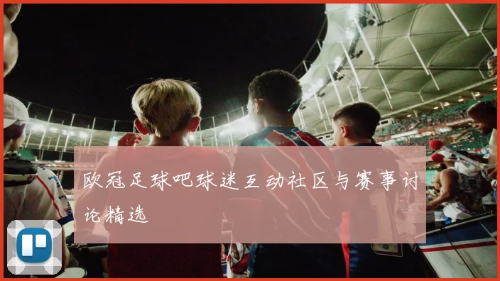欧冠足球吧球迷互动社区与赛事讨论精选