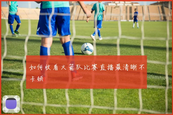 如何收看火箭队比赛直播最清晰不卡顿