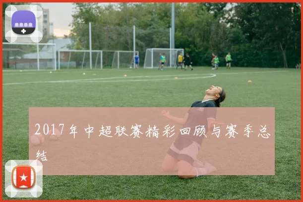 2017年中超联赛精彩回顾与赛季总结