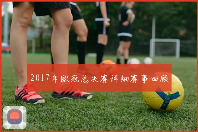 2017年欧冠总决赛详细赛事回顾