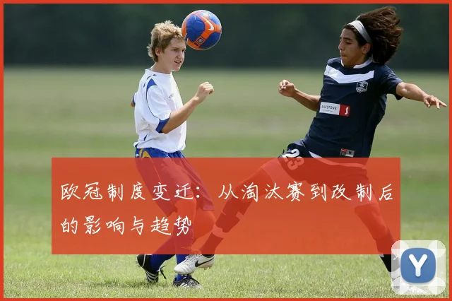 欧冠制度变迁：从淘汰赛到改制后的影响与趋势