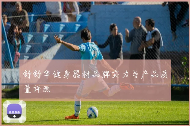 舒舒华健身器材品牌实力与产品质量评测